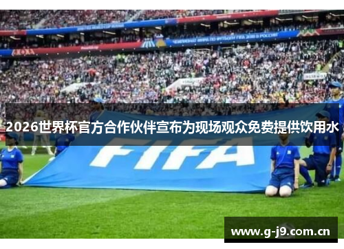 2026世界杯官方合作伙伴宣布为现场观众免费提供饮用水
