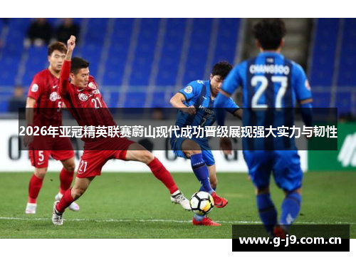 2026年亚冠精英联赛蔚山现代成功晋级展现强大实力与韧性 2026年亚冠精英联赛蔚山现代成功晋级展现强大实力与韧性