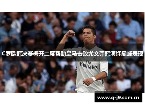 C罗欧冠决赛梅开二度帮助皇马击败尤文夺冠演绎巅峰表现