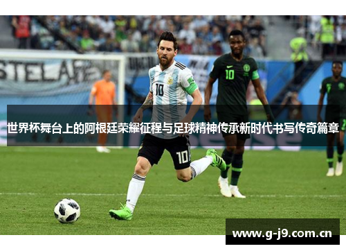 世界杯舞台上的阿根廷荣耀征程与足球精神传承新时代书写传奇篇章 世界杯舞台上的阿根廷荣耀征程与足球精神传承新时代书写传奇篇章
