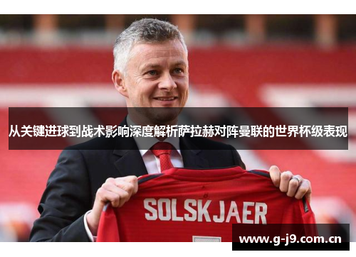从关键进球到战术影响深度解析萨拉赫对阵曼联的世界杯级表现 从关键进球到战术影响深度解析萨拉赫对阵曼联的世界杯级表现