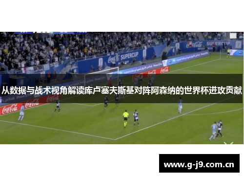 从数据与战术视角解读库卢塞夫斯基对阵阿森纳的世界杯进攻贡献