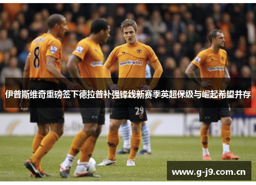 伊普斯维奇重磅签下德拉普补强锋线新赛季英超保级与崛起希望并存