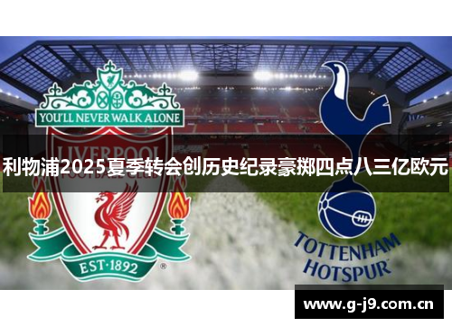 利物浦2025夏季转会创历史纪录豪掷四点八三亿欧元 利物浦2025夏季转会创历史纪录豪掷四点八三亿欧元