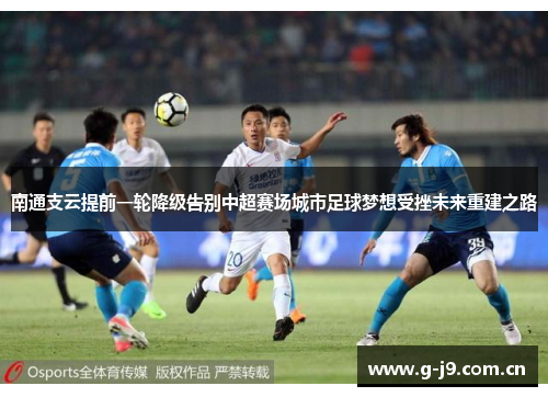 南通支云提前一轮降级告别中超赛场城市足球梦想受挫未来重建之路 南通支云提前一轮降级告别中超赛场城市足球梦想受挫未来重建之路